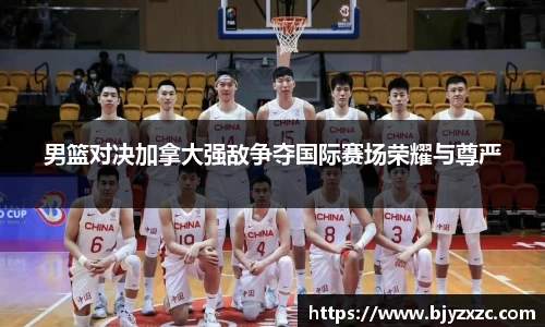 男篮对决加拿大强敌争夺国际赛场荣耀与尊严